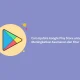 Google Play Store: Perkembangan Terbaru dan Fitur Baru
